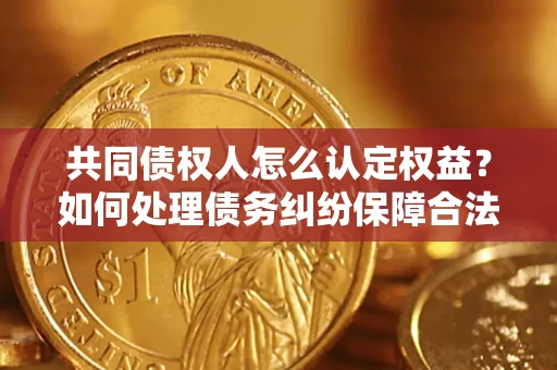 武汉共同债权人怎么认定权益？如何处理债务纠纷保障合法权益？