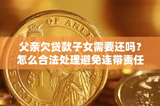 武汉父亲欠贷款子女需要还吗？怎么合法处理避免连带责任？