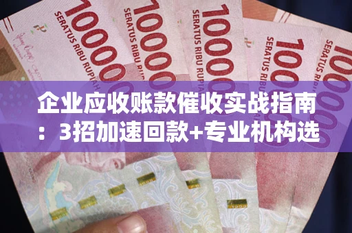 武汉企业应收账款催收实战指南：3招加速回款+专业机构选择避坑