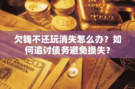 武汉欠钱不还玩消失怎么办？如何追讨债务避免损失？