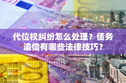 武汉代位权纠纷怎么处理？债务追偿有哪些法律技巧？