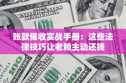 武汉账款催收实战手册：这些法律技巧让老赖主动还钱