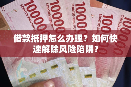 武汉借款抵押怎么办理？如何快速解除风险陷阱？