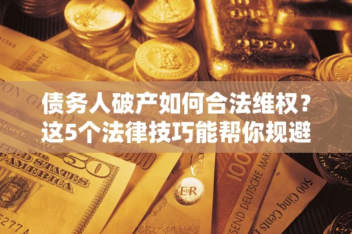 武汉债务人破产如何合法维权？这5个法律技巧能帮你规避风险