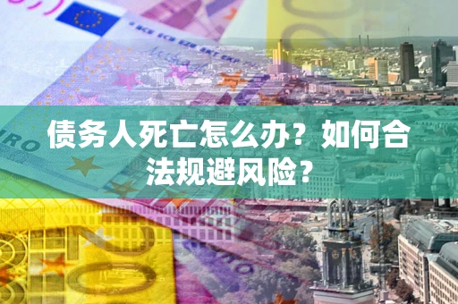 武汉债务人死亡怎么办？如何合法规避风险？