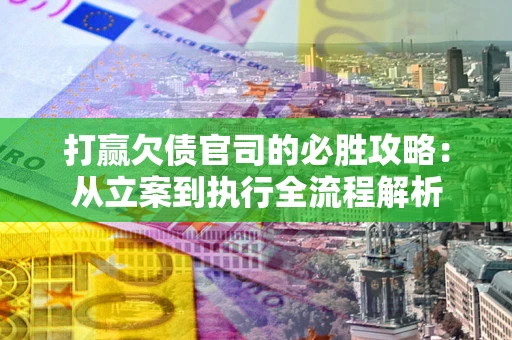 武汉打赢欠债官司的必胜攻略：从立案到执行全流程解析