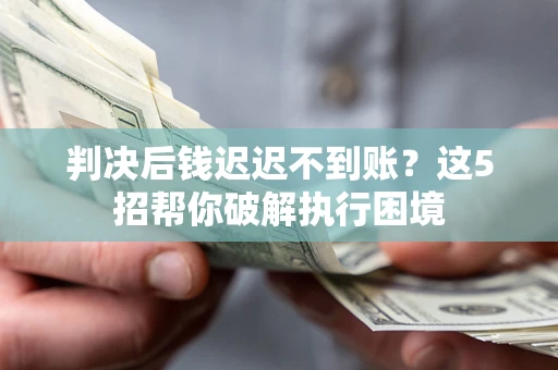武汉判决后钱迟迟不到账？这5招帮你破解执行困境