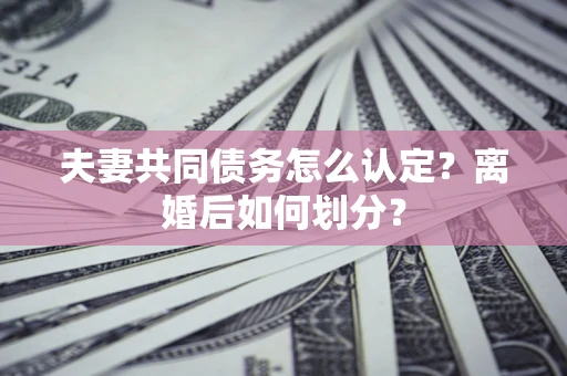 武汉夫妻共同债务怎么认定？离婚后如何划分？