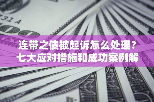 武汉连带之债被起诉怎么处理？七大应对措施和成功案例解析