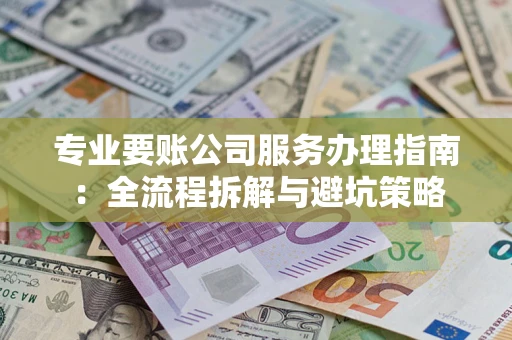 武汉专业要账公司服务办理指南：全流程拆解与避坑策略