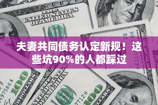 武汉夫妻共同债务认定新规！这些坑90%的人都踩过