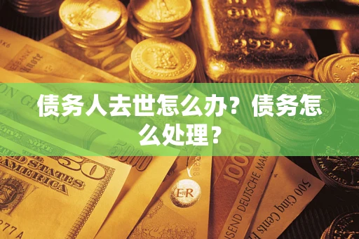 武汉债务人去世怎么办？债务怎么处理？