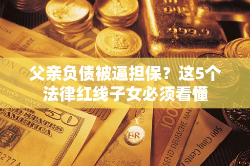 武汉父亲负债被逼担保？这5个法律红线子女必须看懂