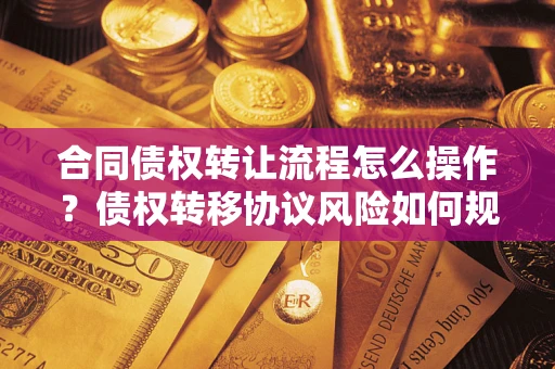 武汉合同债权转让流程怎么操作？债权转移协议风险如何规避？