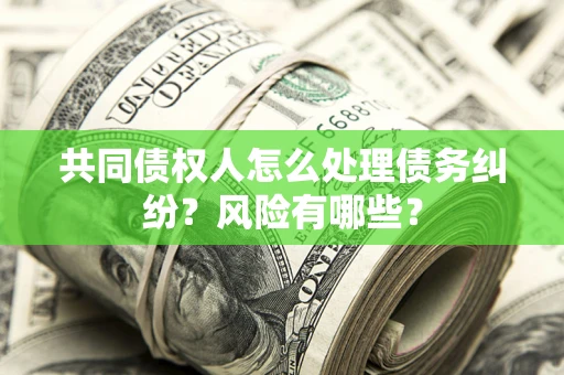 武汉共同债权人怎么处理债务纠纷？风险有哪些？