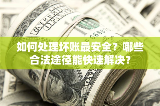 武汉如何处理坏账最安全？哪些合法途径能快速解决？