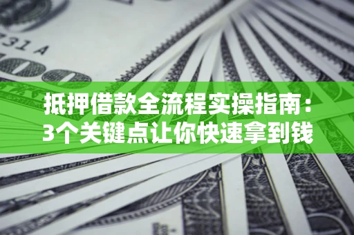 武汉抵押借款全流程实操指南：3个关键点让你快速拿到钱