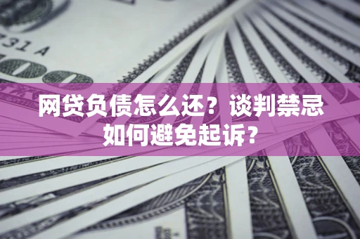 武汉网贷负债怎么还？谈判禁忌如何避免起诉？