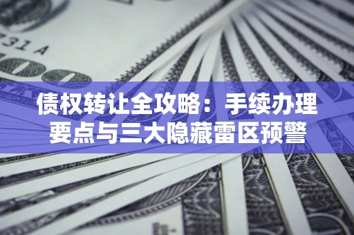武汉债权转让全攻略：手续办理要点与三大隐藏雷区预警