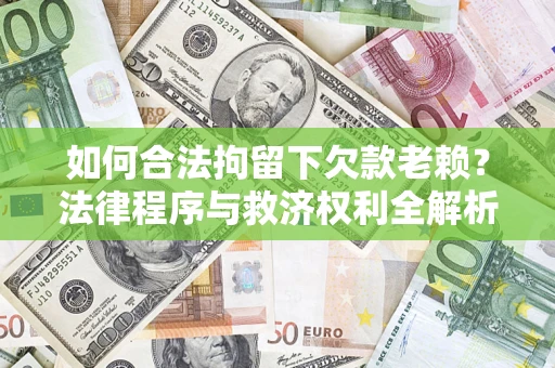 武汉如何合法拘留下欠款老赖？法律程序与救济权利全解析
