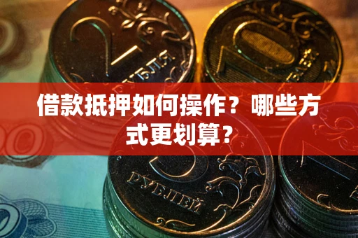 武汉借款抵押如何操作？哪些方式更划算？