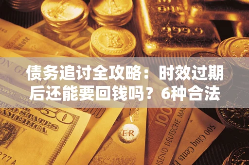武汉债务追讨全攻略：时效过期后还能要回钱吗？6种合法手段助你维权