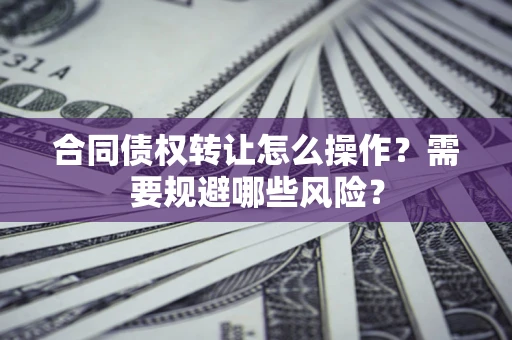 武汉合同债权转让怎么操作？需要规避哪些风险？