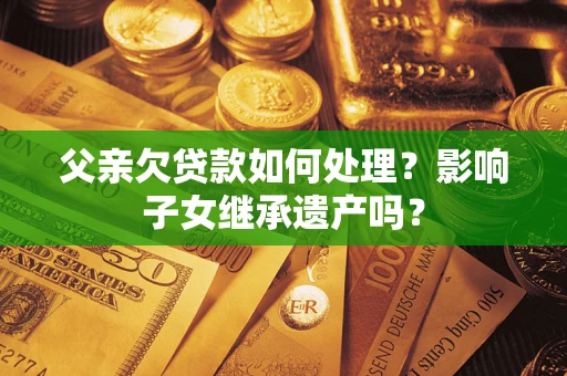 武汉父亲欠贷款如何处理?影响子女继承遗产吗? 武汉父亲欠贷款如何处理?影响子女继承遗产吗?