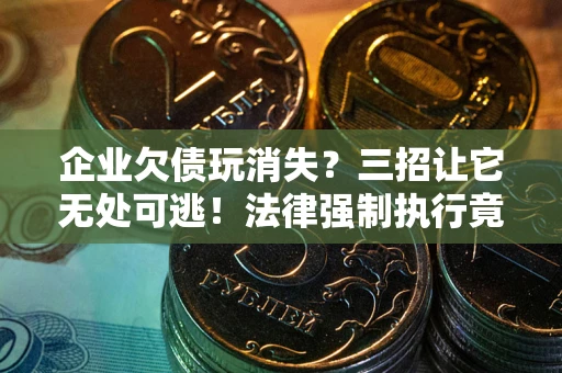 武汉企业欠债玩消失？三招让它无处可逃！法律强制执行竟比讨债公司还狠？