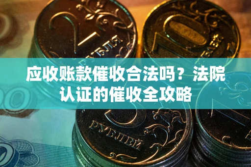 武汉应收账款催收合法吗？法院认证的催收全攻略