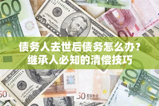 武汉债务人去世后债务怎么办？继承人必知的清偿技巧