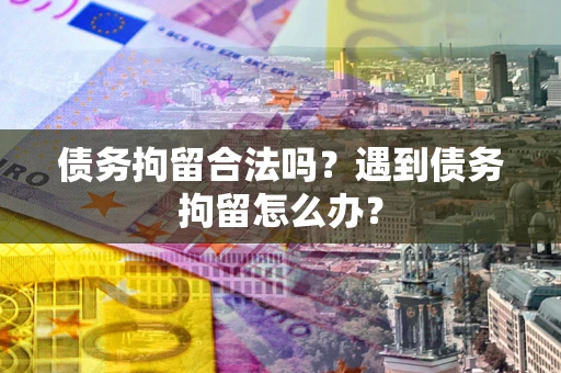 武汉债务拘留合法吗？遇到债务拘留怎么办？