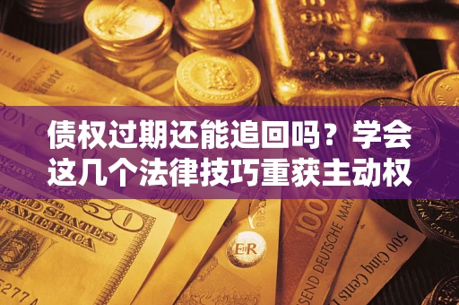 武汉债权过期还能追回吗？学会这几个法律技巧重获主动权