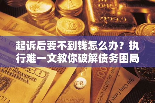 武汉起诉后要不到钱怎么办？执行难一文教你破解债务困局