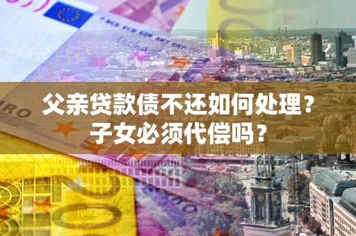 武汉父亲贷款债不还如何处理？子女必须代偿吗？