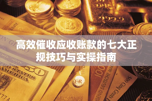 武汉高效催收应收账款的七大正规技巧与实操指南