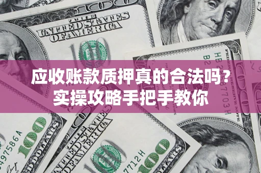 武汉应收账款质押真的合法吗？实操攻略手把手教你