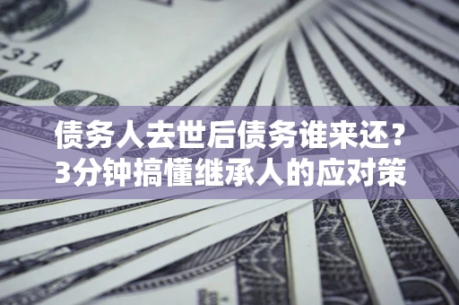 武汉债务人去世后债务谁来还？3分钟搞懂继承人的应对策略