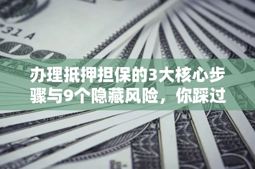 武汉办理抵押担保的3大核心步骤与9个隐藏风险，你踩过哪个坑？