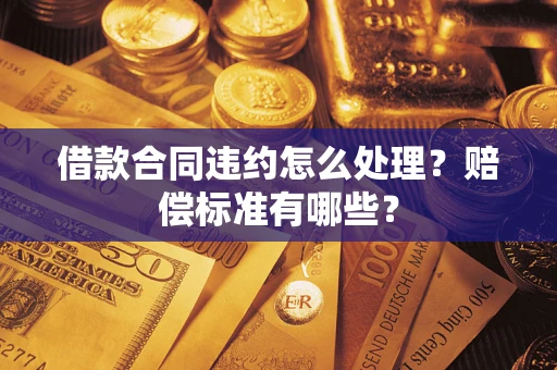 武汉借款合同违约怎么处理？赔偿标准有哪些？