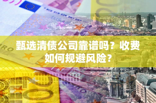武汉甄选清债公司靠谱吗？收费如何规避风险？