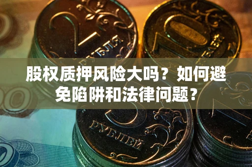 武汉股权质押风险大吗？如何避免陷阱和法律问题？