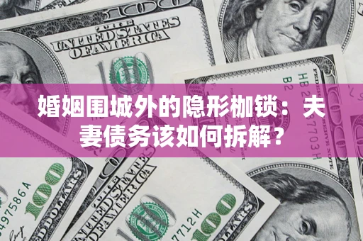 武汉婚姻围城外的隐形枷锁：夫妻债务该如何拆解？