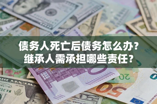 武汉债务人死亡后债务怎么办？继承人需承担哪些责任？