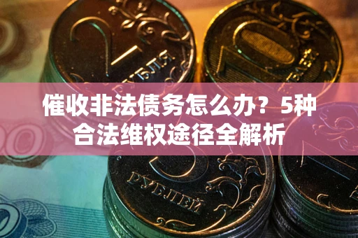 武汉催收非法债务怎么办？5种合法维权途径全解析