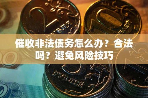 武汉催收非法债务怎么办？合法吗？避免风险技巧