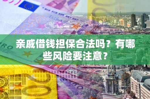 武汉亲戚借钱担保合法吗？有哪些风险要注意？
