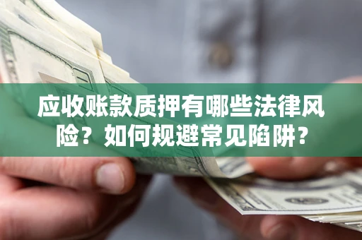 武汉应收账款质押有哪些法律风险？如何规避常见陷阱？