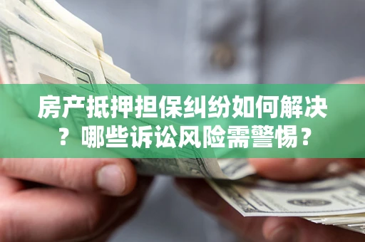 武汉房产抵押担保纠纷如何解决？哪些诉讼风险需警惕？