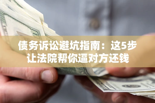 武汉债务诉讼避坑指南：这5步让法院帮你逼对方还钱